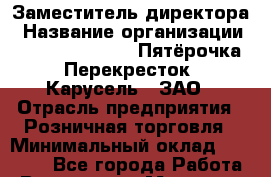 Заместитель директора › Название организации ­ X5 Retail Group «Пятёрочка», «Перекресток», «Карусель», ЗАО › Отрасль предприятия ­ Розничная торговля › Минимальный оклад ­ 33 000 - Все города Работа » Вакансии   . Мордовия респ.